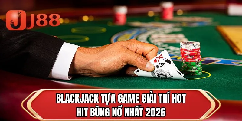 Blackjack tựa game giải trí hot hit bùng nổ nhất 2026