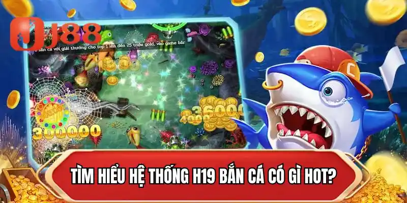 Tìm hiểu hệ thống H19 bắn cá có gì hot?